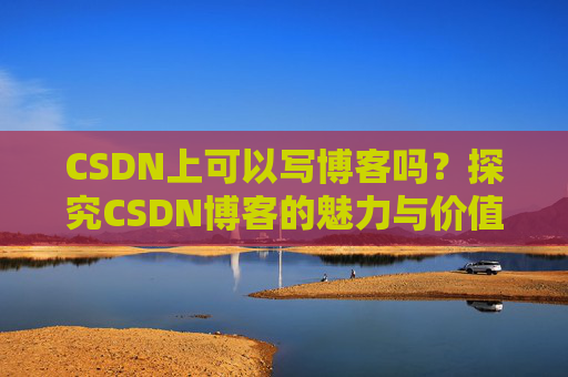 CSDN上可以写博客吗？探究CSDN博客的魅力与价值